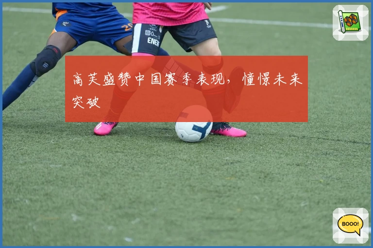 高芙盛赞中国赛季表现，憧憬未来突破