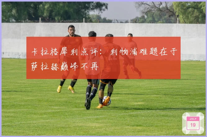 卡拉格犀利点评：利物浦难题在于萨拉赫巅峰不再