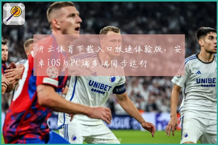 开云体育下载入口极速体验版，安卓iOS与PC端多端同步运行
