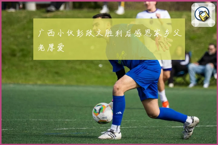 广西小伙彭政文胜利后感恩家乡父老厚爱