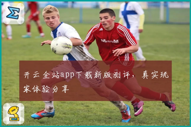 开云全站app下载新版测评，真实玩家体验分享