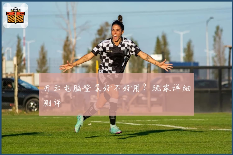 开云电脑登录好不好用？玩家详细测评