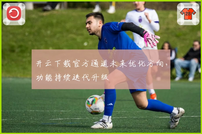 开云下载官方通道未来优化方向,功能持续迭代升级