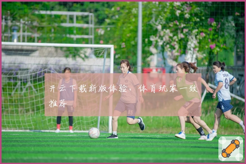 开云下载新版体验，体育玩家一致推荐