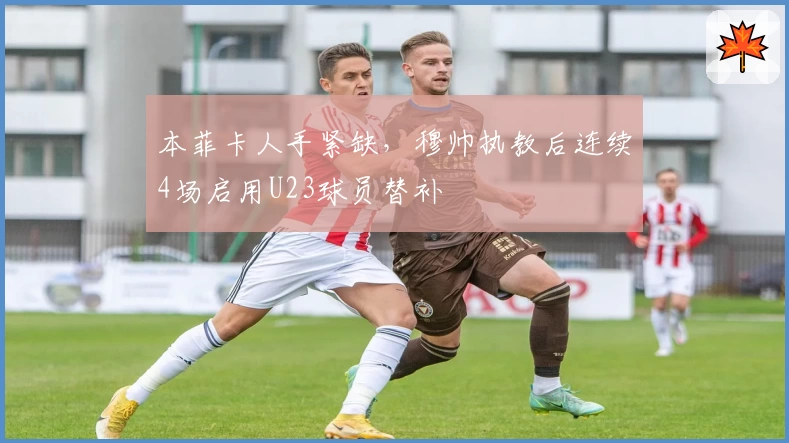 本菲卡人手紧缺,穆帅执教后连续4场启用U23球员替补