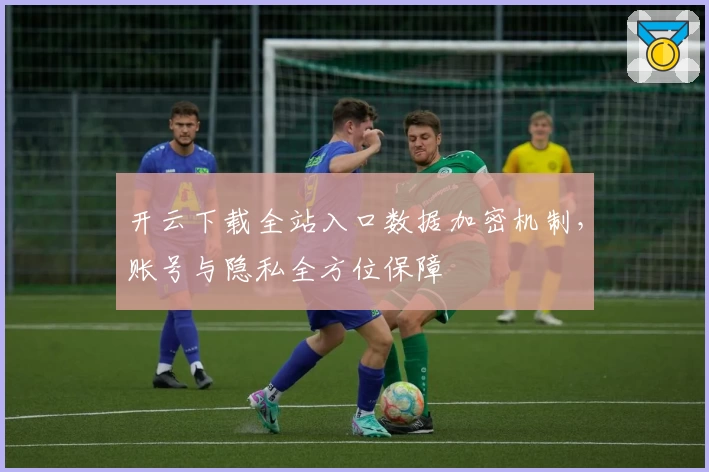 开云下载全站入口数据加密机制，账号与隐私全方位保障