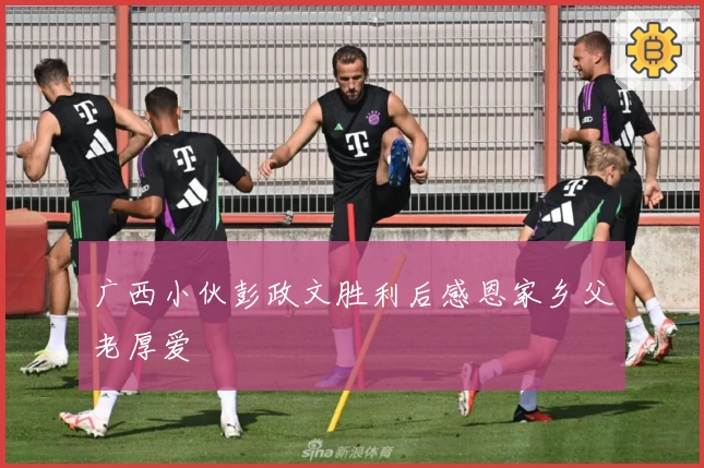 广西小伙彭政文胜利后感恩家乡父老厚爱