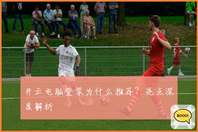 开云电脑登录为什么推荐？亮点深度解析