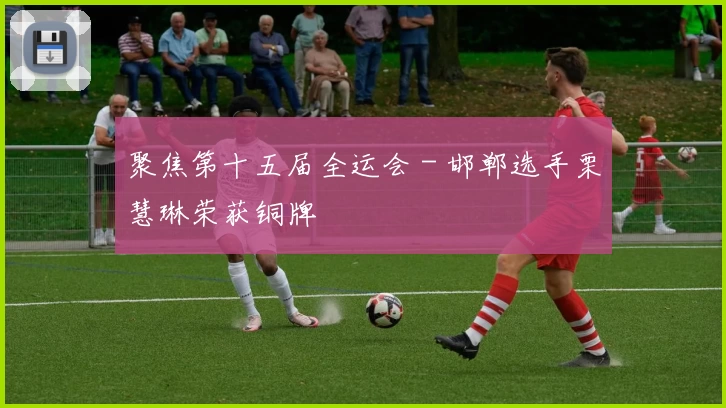 聚焦第十五届全运会 - 邯郸选手栗慧琳荣获铜牌