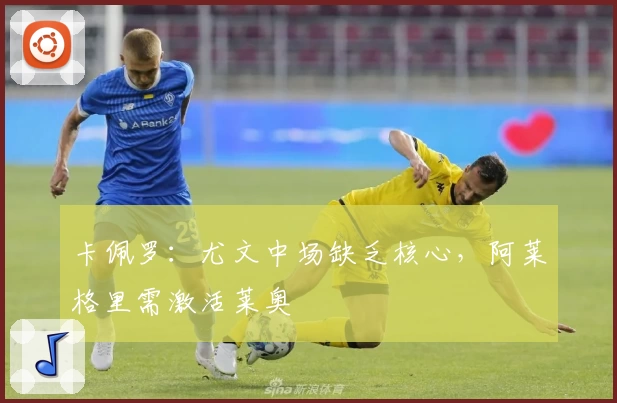卡佩罗：尤文中场缺乏核心，阿莱格里需激活莱奥