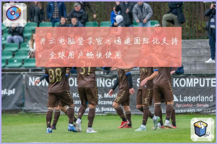 开云电脑登录官方通道国际化支持,全球用户畅快使用