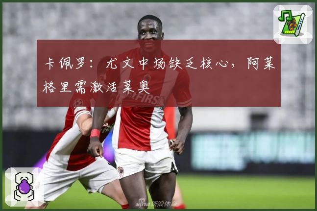 卡佩罗：尤文中场缺乏核心，阿莱格里需激活莱奥