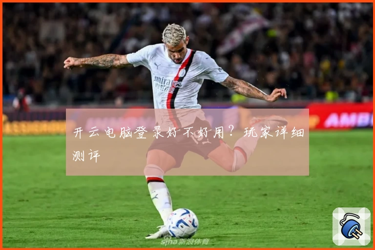 开云电脑登录好不好用？玩家详细测评