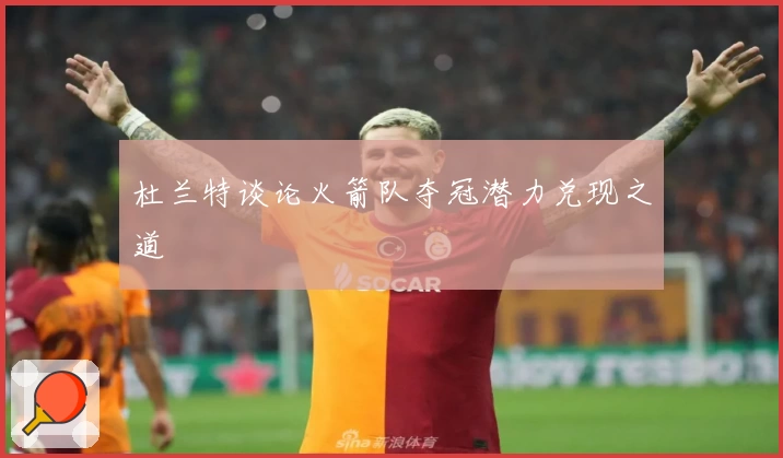 杜兰特谈论火箭队夺冠潜力兑现之道