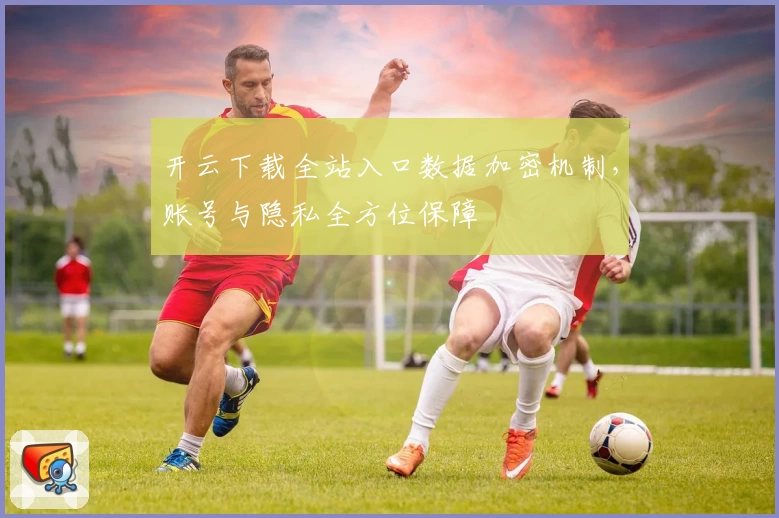 开云下载全站入口数据加密机制，账号与隐私全方位保障