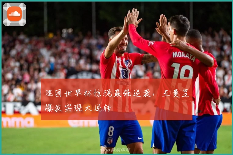 混团世界杯惊现最强逆袭，王曼昱爆发实现大逆转