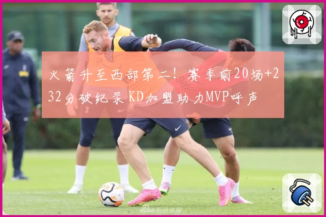 火箭升至西部第二！赛季前20场+232分破纪录 KD加盟助力MVP呼声