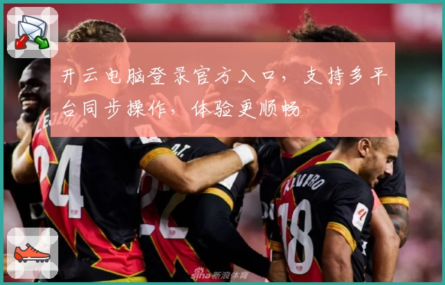 开云电脑登录官方入口，支持多平台同步操作，体验更顺畅