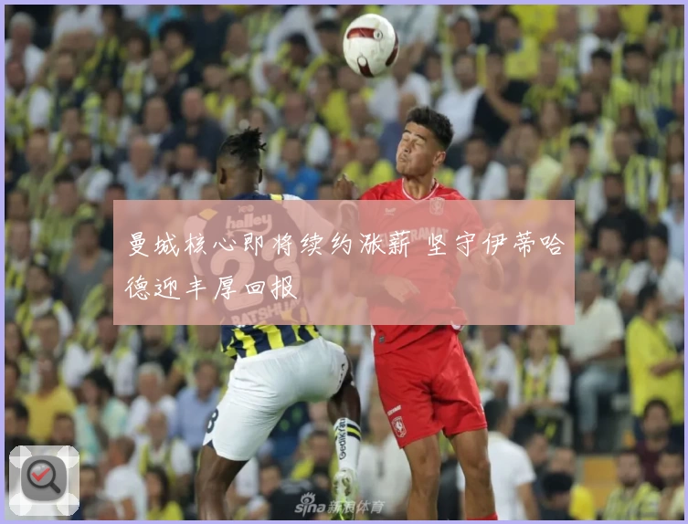 曼城核心即将续约涨薪 坚守伊蒂哈德迎丰厚回报