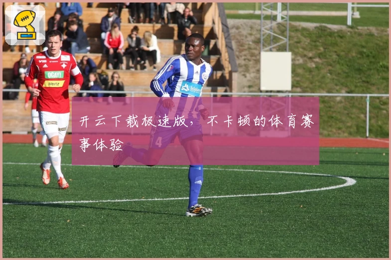 开云下载极速版，不卡顿的体育赛事体验