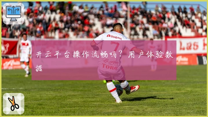 开云平台操作流畅吗？用户体验数据