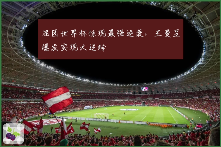 混团世界杯惊现最强逆袭，王曼昱爆发实现大逆转