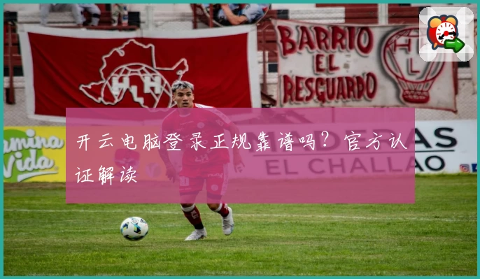 开云电脑登录正规靠谱吗？官方认证解读