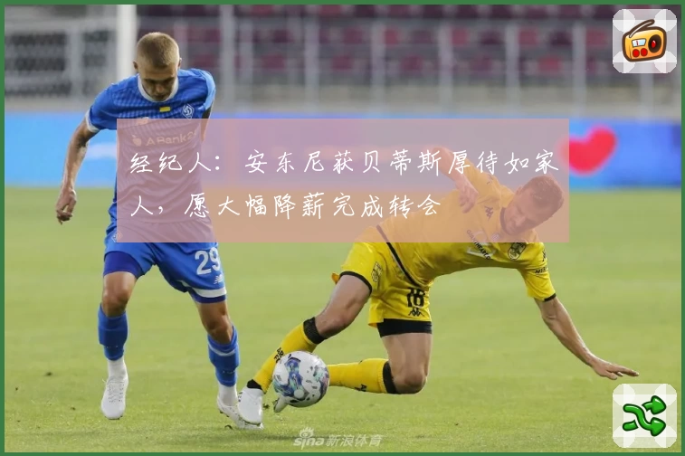经纪人:安东尼获贝蒂斯厚待如家人,愿大幅降薪完成转会