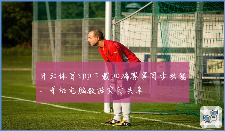 开云体育app下载pc端赛事同步功能，手机电脑数据实时共享