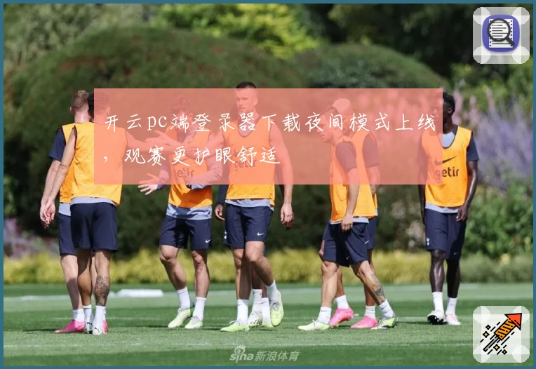 开云pc端登录器下载夜间模式上线，观赛更护眼舒适