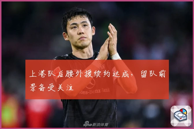 上港队后腰外援续约达成，留队前景备受关注