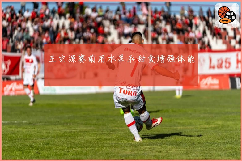 王宗源赛前用水果和甜食增强体能