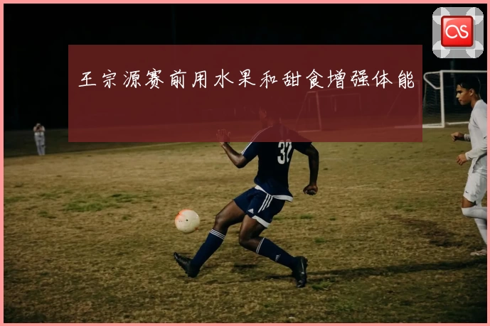 王宗源赛前用水果和甜食增强体能
