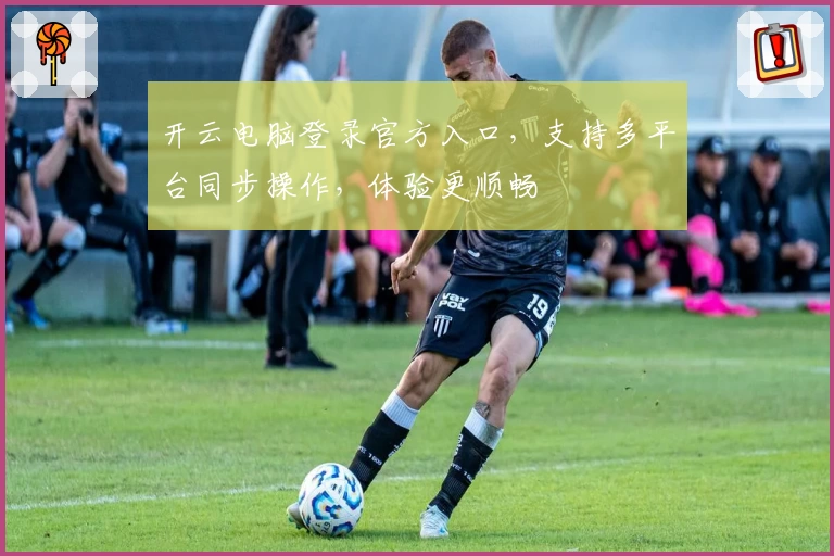 开云电脑登录官方入口，支持多平台同步操作，体验更顺畅