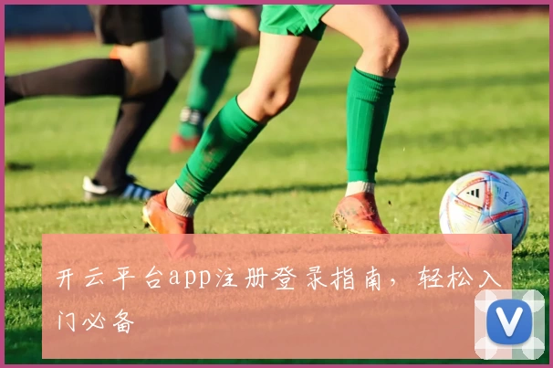 开云平台app注册登录指南，轻松入门必备