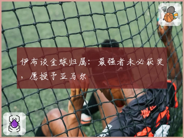 伊布谈金球归属：最强者未必获奖，愿授予亚马尔