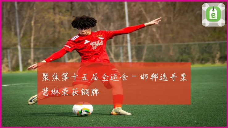 聚焦第十五届全运会 - 邯郸选手栗慧琳荣获铜牌