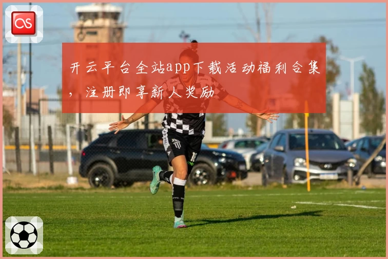 开云平台全站app下载活动福利合集，注册即享新人奖励