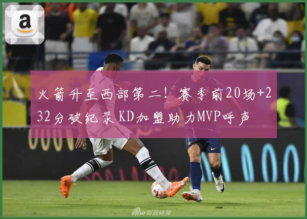 火箭升至西部第二！赛季前20场+232分破纪录 KD加盟助力MVP呼声